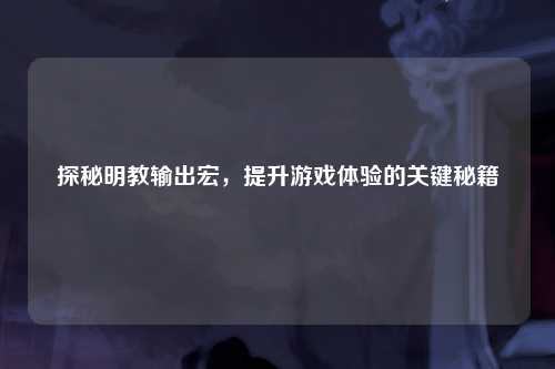 探秘明教输出宏，提升游戏体验的关键秘籍
