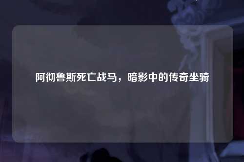 阿彻鲁斯死亡战马，暗影中的传奇坐骑