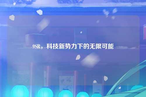 9SR，科技新势力下的无限可能