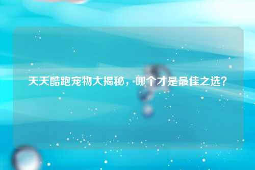 天天酷跑宠物大揭秘,哪个才是最佳之选?