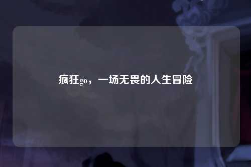疯狂go，一场无畏的人生冒险