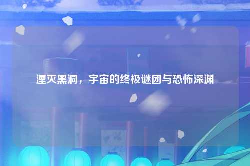 湮灭黑洞,宇宙的终极谜团与恐怖深渊