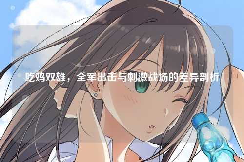 吃鸡双雄，全军出击与刺激战场的差异剖析