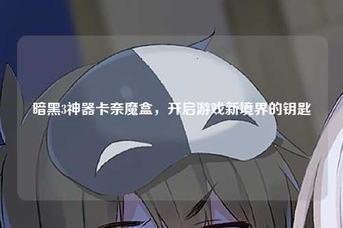 暗黑3神器卡奈魔盒,开启游戏新境界的钥匙