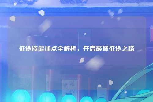 征途技能加点全解析，开启巅峰征途之路