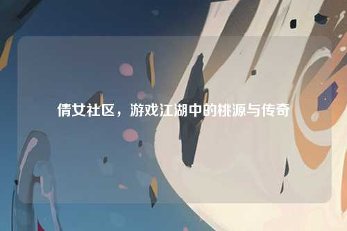 倩女社区，游戏江湖中的桃源与传奇