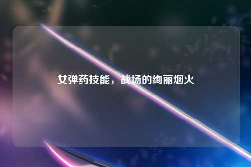 女弹药技能，战场的绚丽烟火