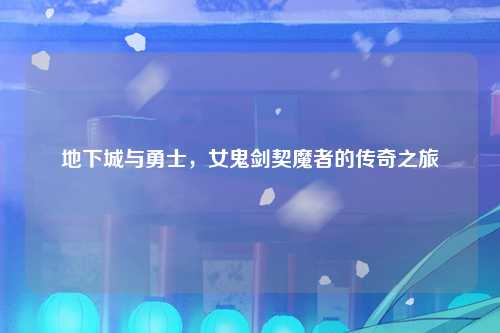地下城与勇士，女鬼剑契魔者的传奇之旅