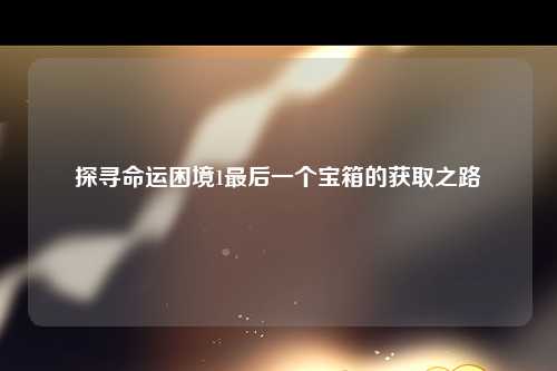 探寻命运困境1最后一个宝箱的获取之路