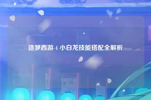 造梦西游 4 小白龙技能搭配全解析