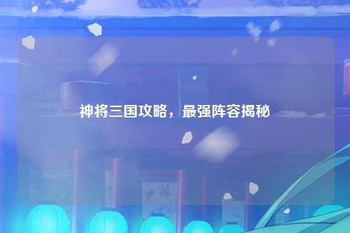 神将三国攻略，最强阵容揭秘