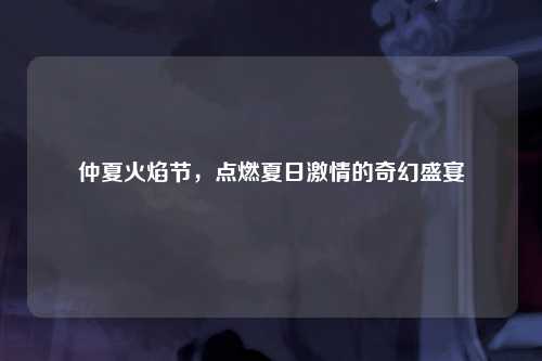 仲夏火焰节，点燃夏日激情的奇幻盛宴