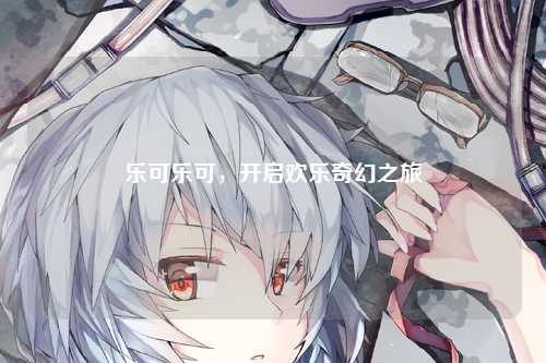 乐可乐可，开启欢乐奇幻之旅