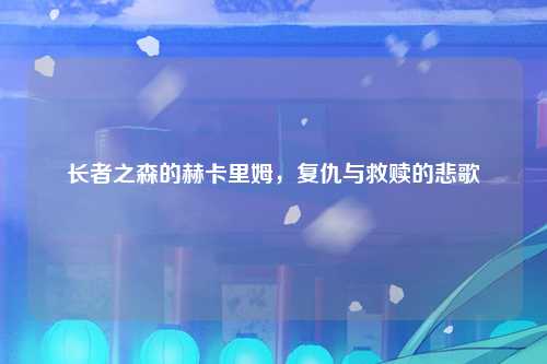 长者之森的赫卡里姆，复仇与救赎的悲歌