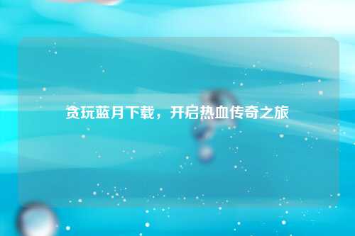 贪玩蓝月下载，开启热血传奇之旅