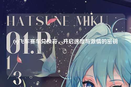 QQ飞车赛车兑换符，开启速度与激情的密钥