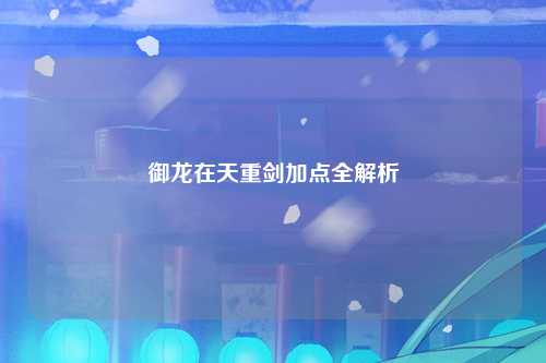 御龙在天重剑加点全解析