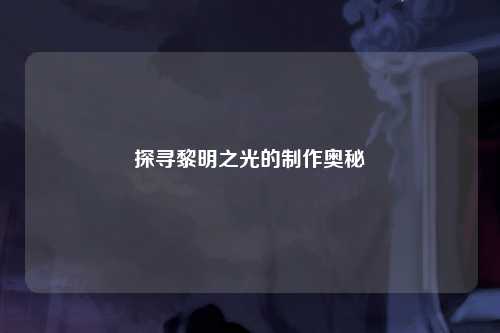 探寻黎明之光的制作奥秘