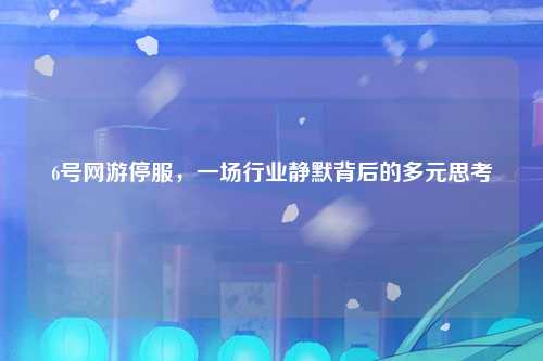 6号网游停服,一场行业静默背后的多元思考