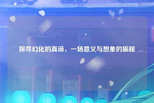 探寻幻化的真谛，一场意义与想象的旅程