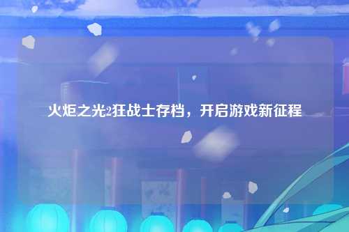 火炬之光2狂战士存档，开启游戏新征程