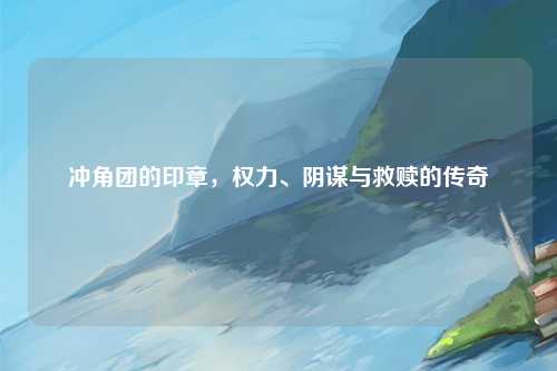 冲角团的印章，权力、阴谋与救赎的传奇