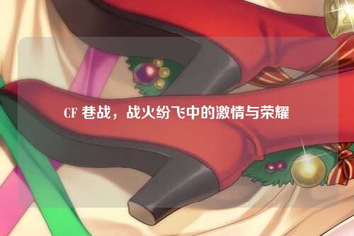 CF 巷战,战火纷飞中的激情与荣耀