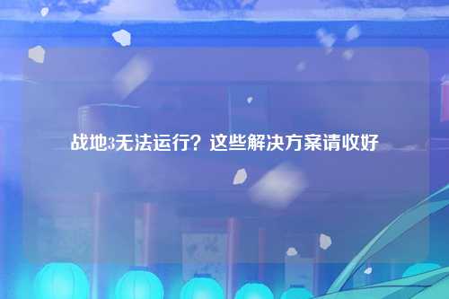 战地3无法运行？这些解决方案请收好