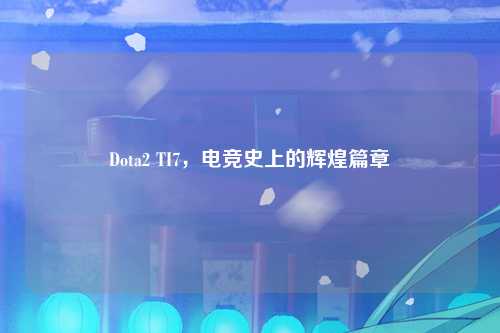 Dota2 TI7，电竞史上的辉煌篇章