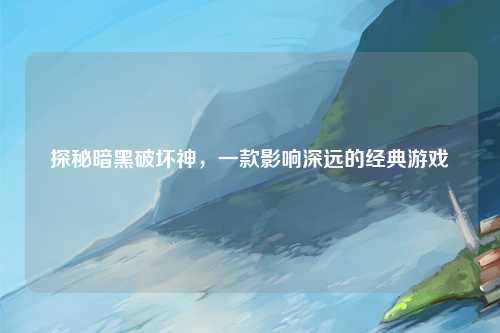探秘暗黑破坏神，一款影响深远的经典游戏