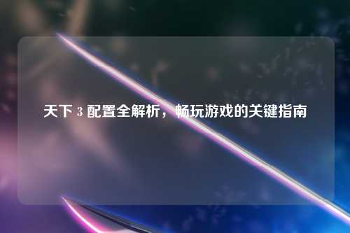 天下 3 配置全解析，畅玩游戏的关键指南