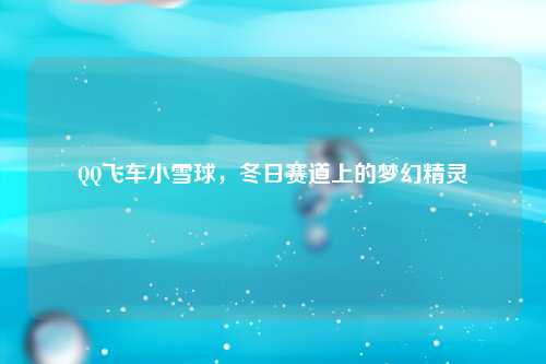 QQ飞车小雪球，冬日赛道上的梦幻精灵
