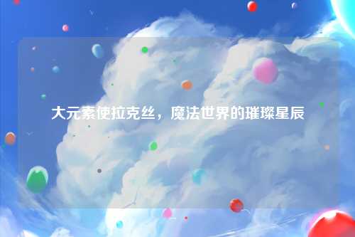 大元素使拉克丝，魔法世界的璀璨星辰