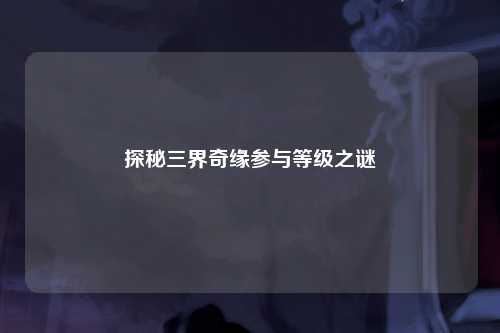 探秘三界奇缘参与等级之谜