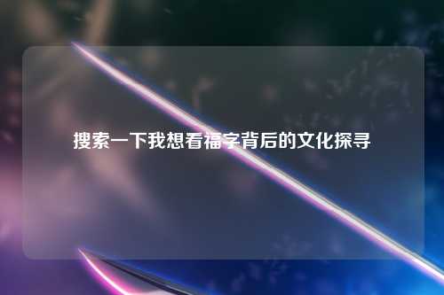 搜索一下我想看福字背后的文化探寻