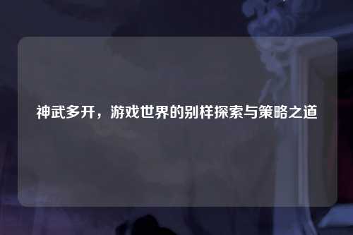 神武多开，游戏世界的别样探索与策略之道