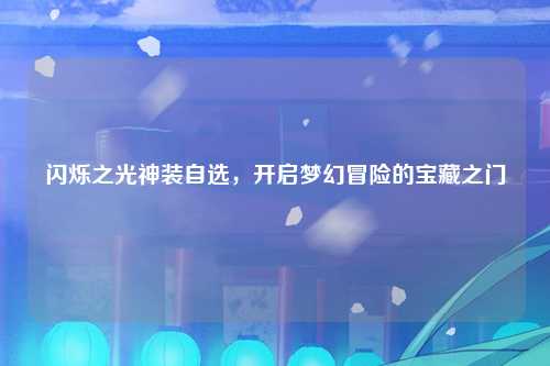 闪烁之光神装自选，开启梦幻冒险的宝藏之门