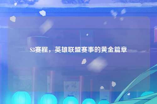 S3赛程，英雄联盟赛事的黄金篇章