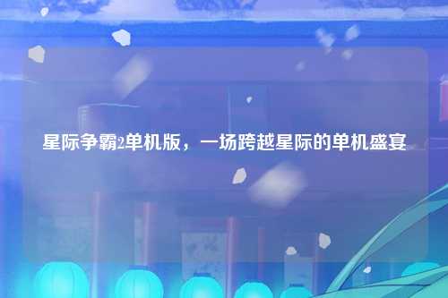 星际争霸2单机版，一场跨越星际的单机盛宴